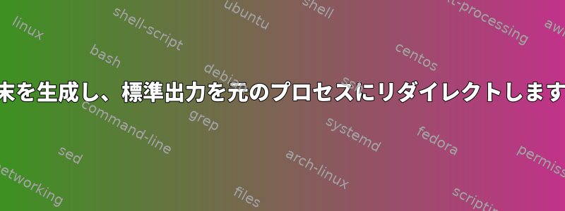 端末を生成し、標準出力を元のプロセスにリダイレクトします。