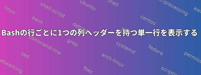 Bashの行ごとに1つの列ヘッダーを持つ単一行を表示する