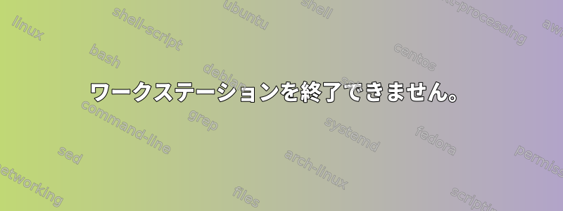 ワークステーションを終了できません。