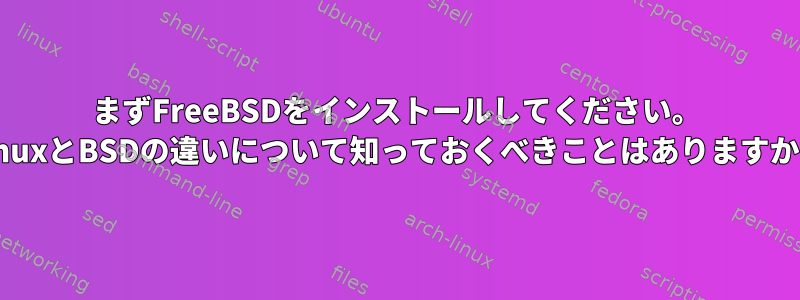 まずFreeBSDをインストールしてください。 LinuxとBSDの違いについて知っておくべきことはありますか？