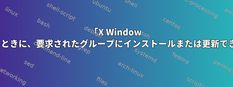 「X Window System」をインストールするときに、要求されたグループにインストールまたは更新できるパッケージはありません。