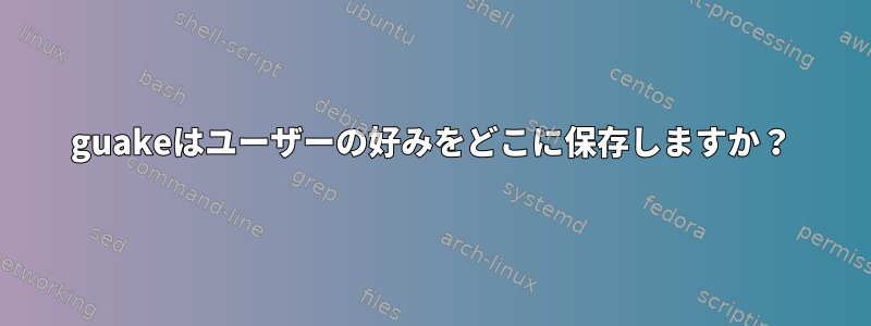 guakeはユーザーの好みをどこに保存しますか？