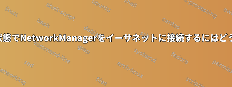 ログインしていない状態でNetworkManagerをイーサネットに接続するにはどうすればよいですか？