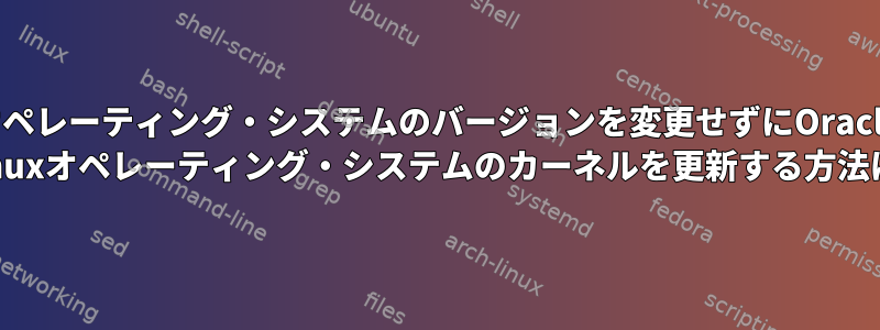 オペレーティング・システムのバージョンを変更せずにOracle Linuxオペレーティング・システムのカーネルを更新する方法は?