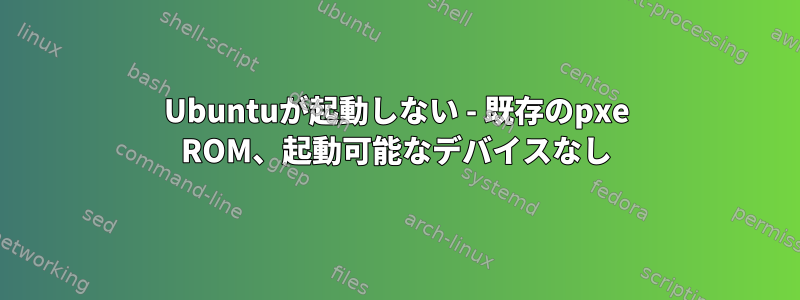 Ubuntuが起動しない - 既存のpxe ROM、起動可能なデバイスなし