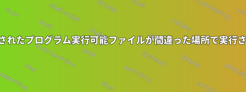 インストールされたプログラム実行可能ファイルが間違った場所で実行されています。