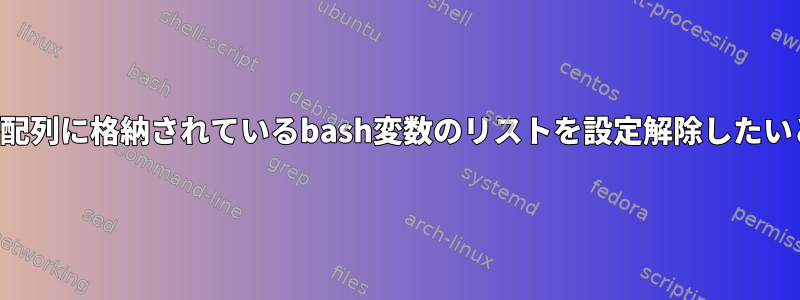 変数文字列が配列に格納されているbash変数のリストを設定解除したいと思います。