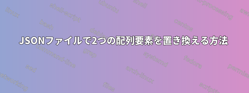 JSONファイルで2つの配列要素を置き換える方法