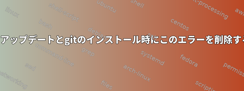 適切なアップデートとgitのインストール時にこのエラーを削除する方法