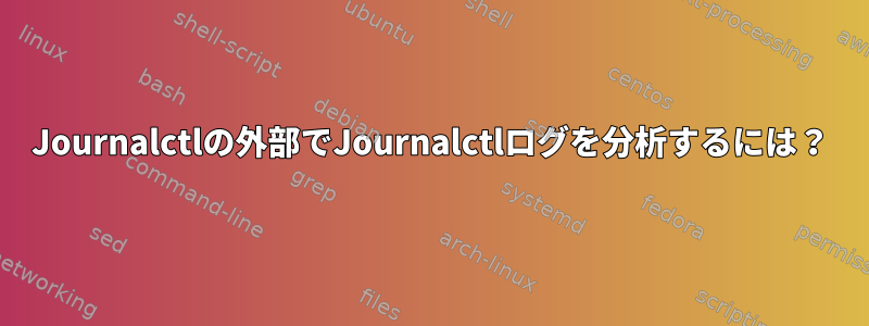 Journalctlの外部でJournalctlログを分析するには？