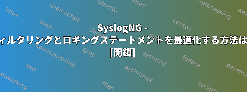 SyslogNG - フィルタリングとロギングステートメントを最適化する方法は？ [閉鎖]