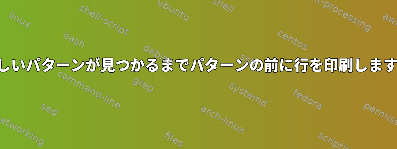 新しいパターンが見つかるまでパターンの前に行を印刷します。