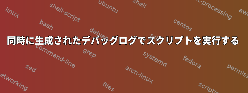 同時に生成されたデバッグログでスクリプトを実行する