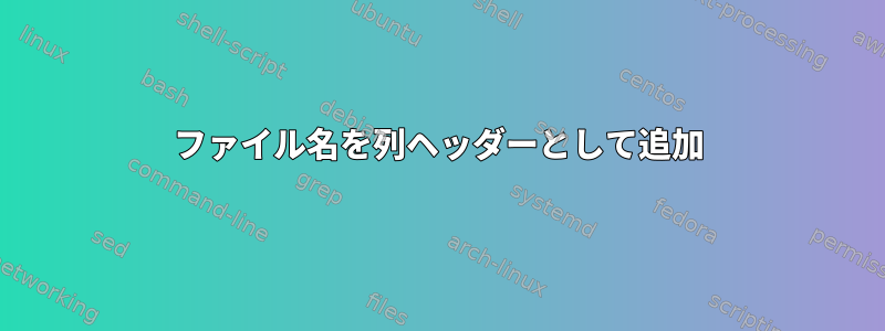 ファイル名を列ヘッダーとして追加