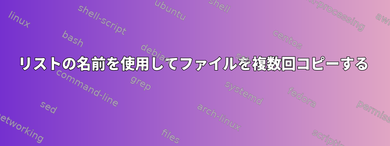 リストの名前を使用してファイルを複数回コピーする