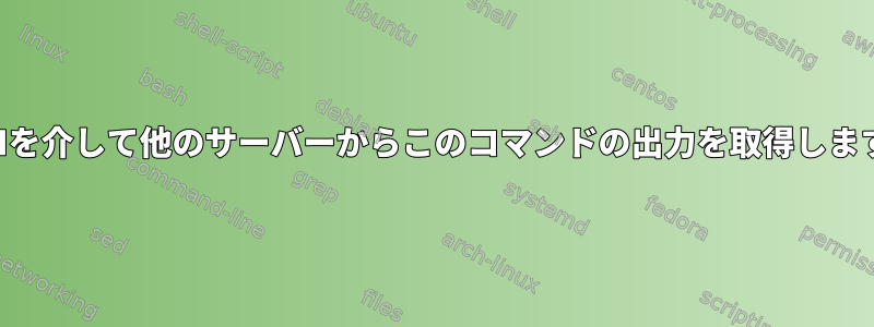 SSHを介して他のサーバーからこのコマンドの出力を取得します。