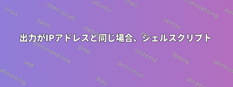 出力がIPアドレスと同じ場合、シェルスクリプト