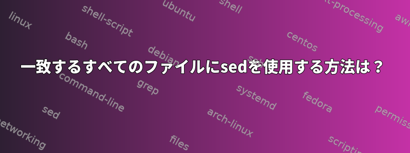 一致するすべてのファイルにsedを使用する方法は？