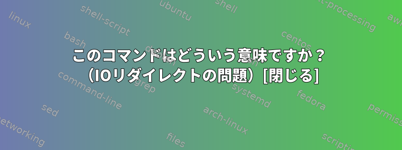 このコマンドはどういう意味ですか？ （IOリダイレクトの問題）[閉じる]