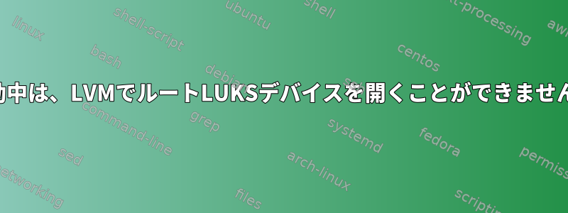 起動中は、LVMでルートLUKSデバイスを開くことができません。