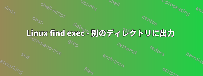 Linux find exec - 別のディレクトリに出力