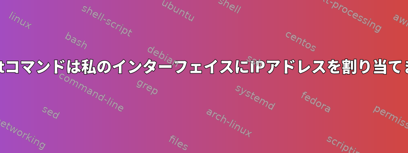 dhclientコマンドは私のインターフェイスにIPアドレスを割り当てません。