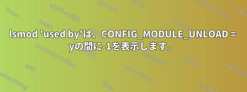 lsmod 'used by'は、CONFIG_MODULE_UNLOAD = yの間に-1を表示します。