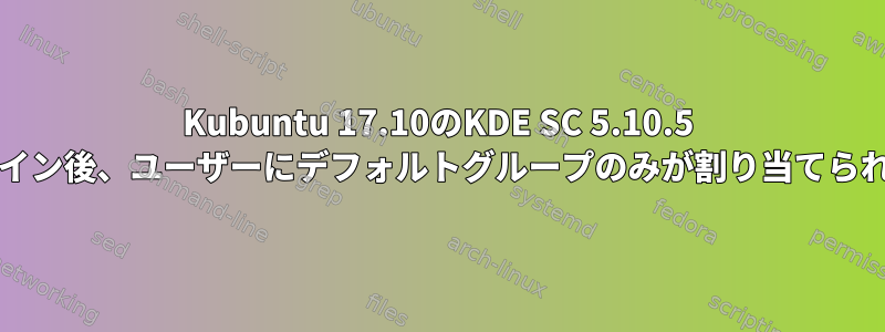 Kubuntu 17.10のKDE SC 5.10.5 /ログイン後、ユーザーにデフォルトグループのみが割り当てられます