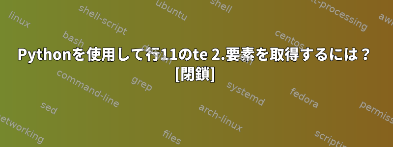 Pythonを使用して行11のte 2.要素を取得するには？ [閉鎖]