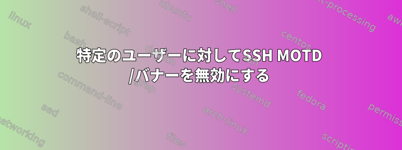 特定のユーザーに対してSSH MOTD /バナーを無効にする