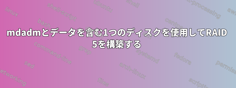 mdadmとデータを含む1つのディスクを使用してRAID 5を構築する