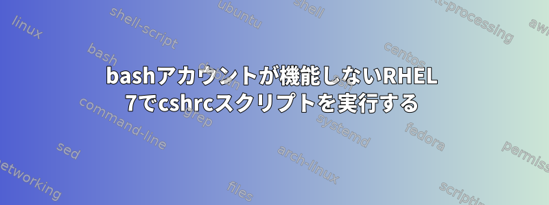 bashアカウントが機能しないRHEL 7でcshrcスクリプトを実行する