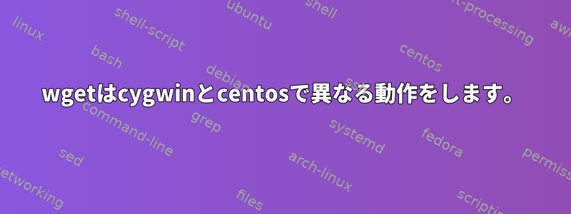 wgetはcygwinとcentosで異なる動作をします。