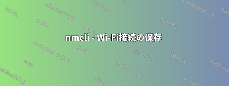 nmcli - Wi-Fi接続の保存