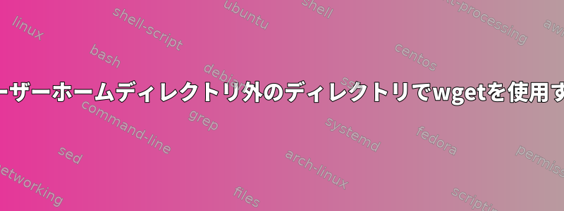 ユーザーホームディレクトリ外のディレクトリでwgetを使用する