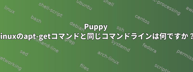 Puppy Linuxのapt-getコマンドと同じコマンドラインは何ですか？