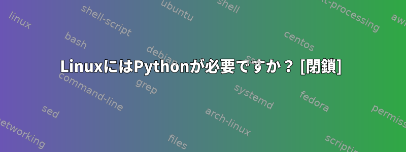 LinuxにはPythonが必要ですか？ [閉鎖]