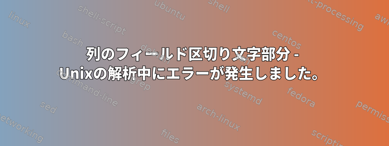 列のフィールド区切り文字部分 - Unixの解析中にエラーが発生しました。