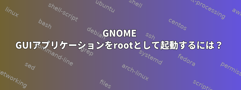 GNOME GUIアプリケーションをrootとして起動するには？