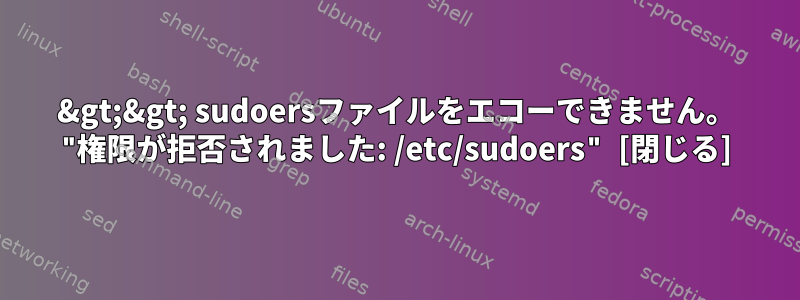 &gt;&gt; sudoersファイルをエコーできません。 "権限が拒否されました: /etc/sudoers" [閉じる]