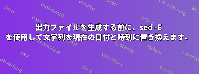 出力ファイルを生成する前に、sed -E を使用して文字列を現在の日付と時刻に置き換えます。