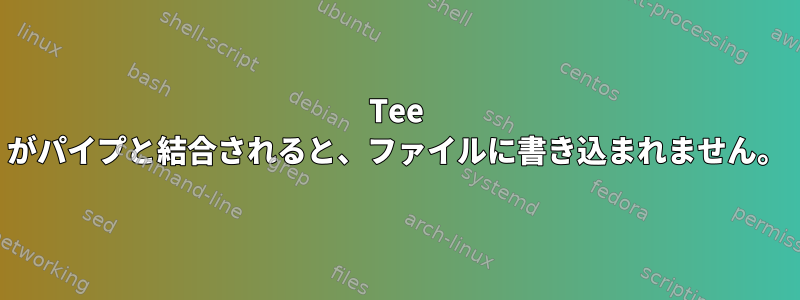 Tee がパイプと結合されると、ファイルに書き込まれません。