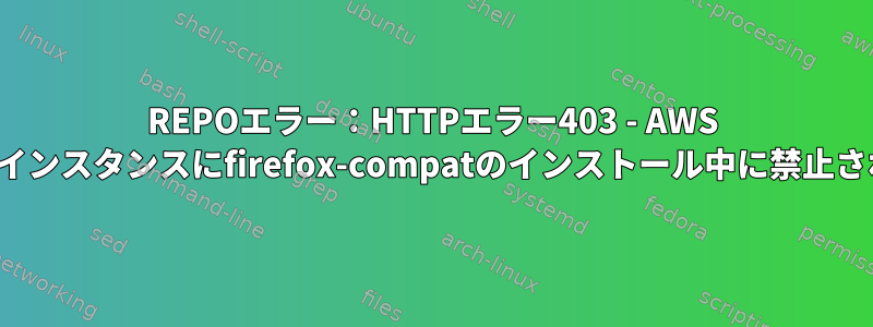 REPOエラー：HTTPエラー403 - AWS EC2インスタンスにfirefox-compatのインストール中に禁止される