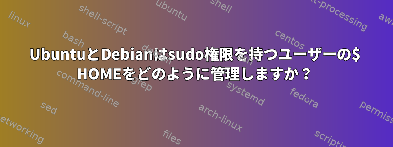 UbuntuとDebianはsudo権限を持つユーザーの$ HOMEをどのように管理しますか？