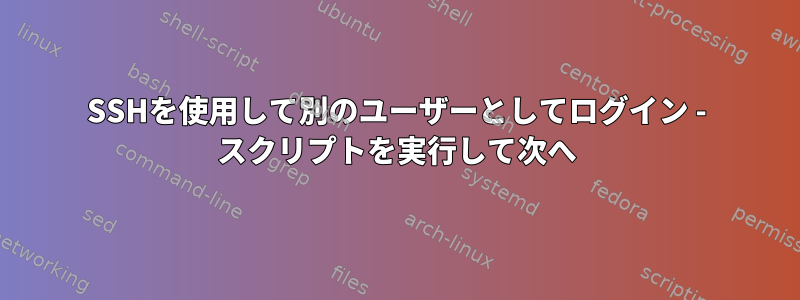 SSHを使用して別のユーザーとしてログイン - スクリプトを実行して次へ