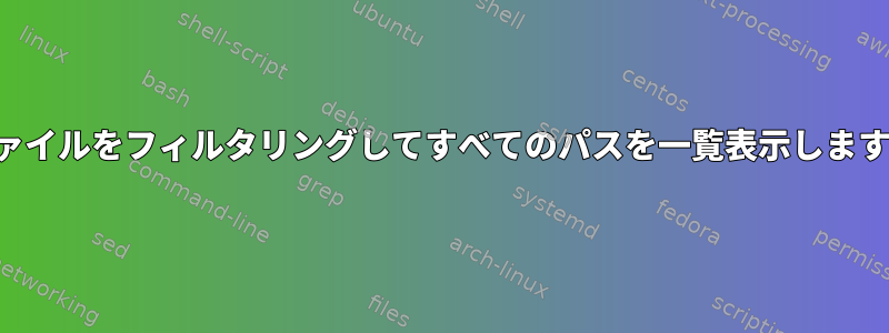 ファイルをフィルタリングしてすべてのパスを一覧表示します。