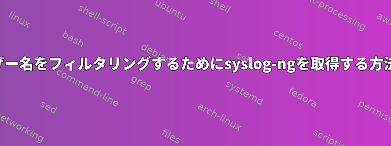 ユーザー名をフィルタリングするためにsyslog-ngを取得する方法は？