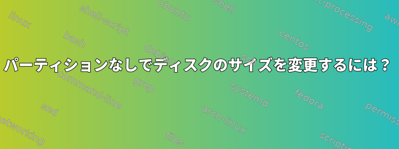 パーティションなしでディスクのサイズを変更するには？