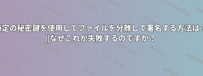 特定の秘密鍵を使用してファイルを分離して署名する方法は？ ||なぜこれが失敗するのですか？