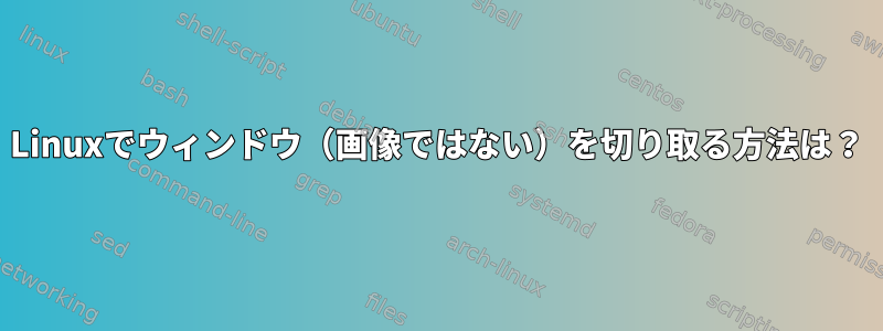 Linuxでウィンドウ（画像ではない）を切り取る方法は？